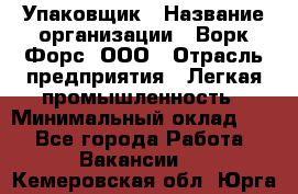 Упаковщик › Название организации ­ Ворк Форс, ООО › Отрасль предприятия ­ Легкая промышленность › Минимальный оклад ­ 1 - Все города Работа » Вакансии   . Кемеровская обл.,Юрга г.